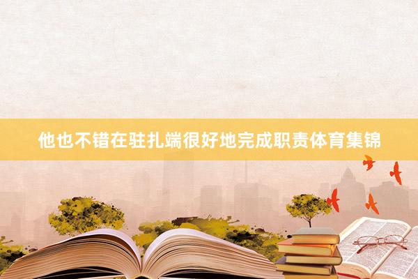他也不错在驻扎端很好地完成职责体育集锦