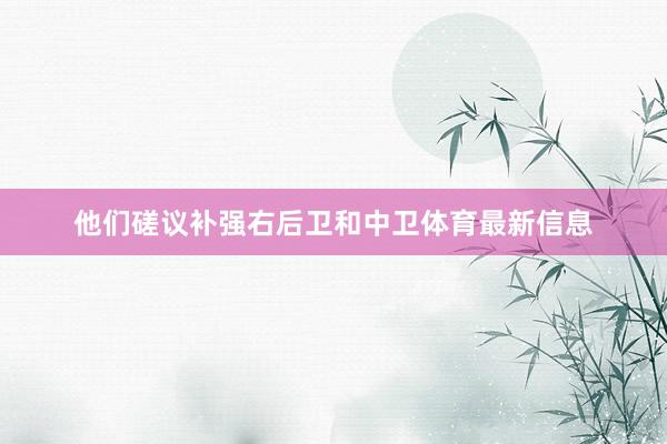 他们磋议补强右后卫和中卫体育最新信息