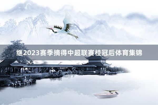 继2023赛季摘得中超联赛桂冠后体育集锦
