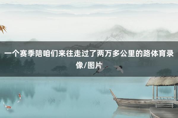 一个赛季陪咱们来往走过了两万多公里的路体育录像/图片