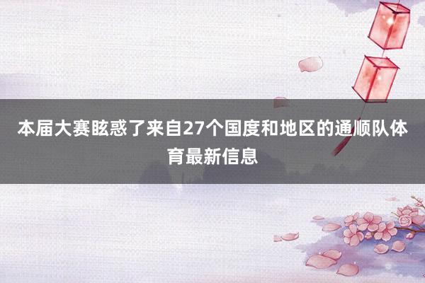 本届大赛眩惑了来自27个国度和地区的通顺队体育最新信息