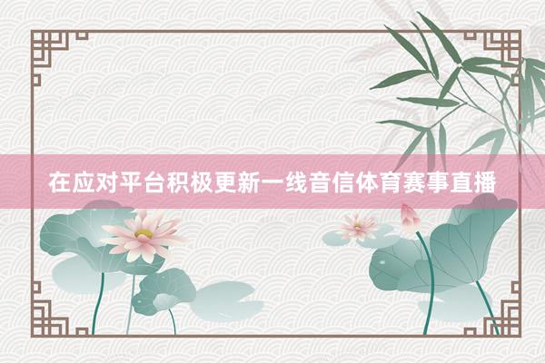 在应对平台积极更新一线音信体育赛事直播