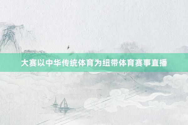 大赛以中华传统体育为纽带体育赛事直播