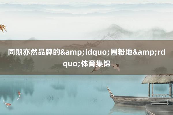 同期亦然品牌的&ldquo;圈粉地&rdquo;体育集锦