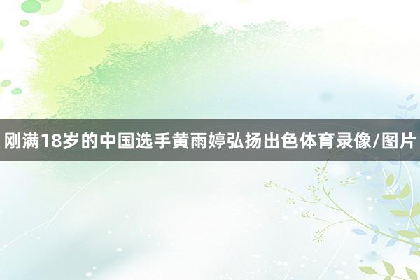 刚满18岁的中国选手黄雨婷弘扬出色体育录像/图片