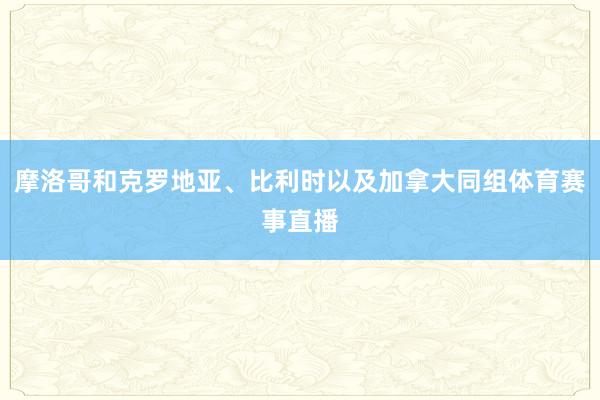 摩洛哥和克罗地亚、比利时以及加拿大同组体育赛事直播