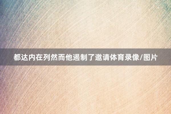都达内在列然而他遏制了邀请体育录像/图片