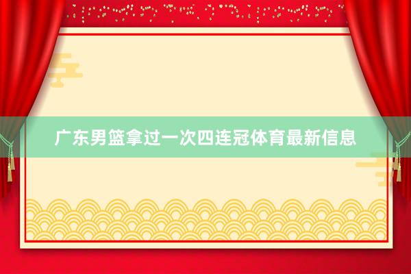 广东男篮拿过一次四连冠体育最新信息