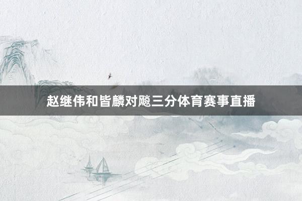 赵继伟和皆麟对飚三分体育赛事直播
