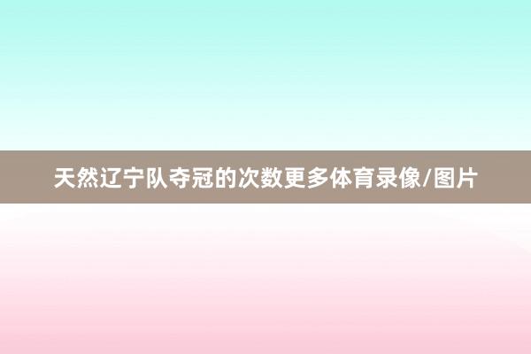 天然辽宁队夺冠的次数更多体育录像/图片