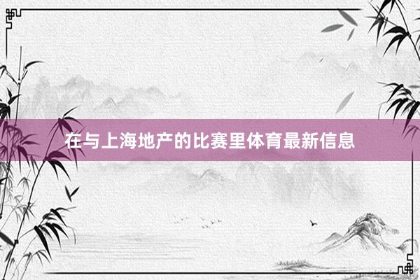 在与上海地产的比赛里体育最新信息