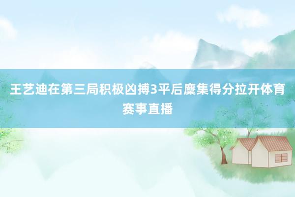 王艺迪在第三局积极凶搏3平后麇集得分拉开体育赛事直播
