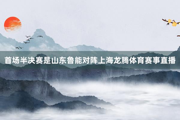 首场半决赛是山东鲁能对阵上海龙腾体育赛事直播