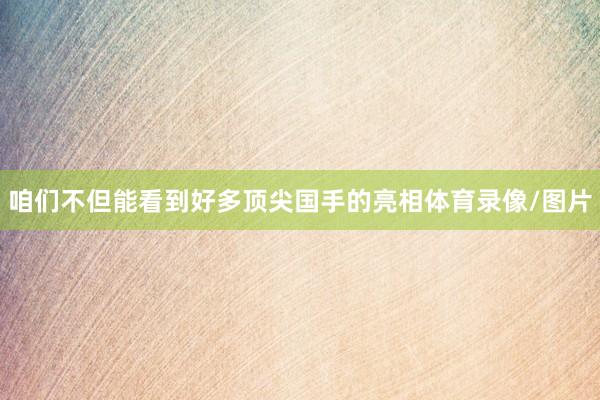 咱们不但能看到好多顶尖国手的亮相体育录像/图片