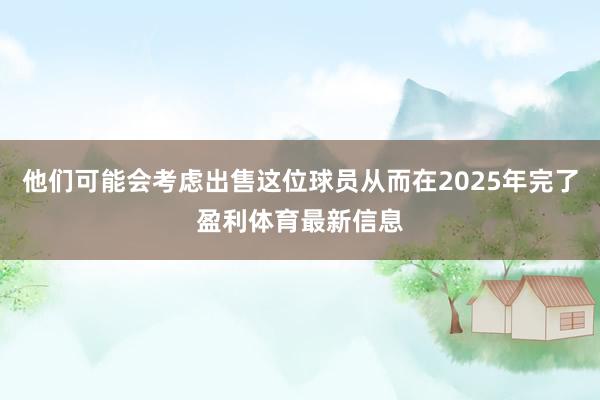 他们可能会考虑出售这位球员从而在2025年完了盈利体育最新信息