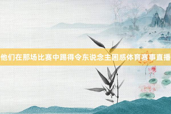 他们在那场比赛中踢得令东说念主困惑体育赛事直播