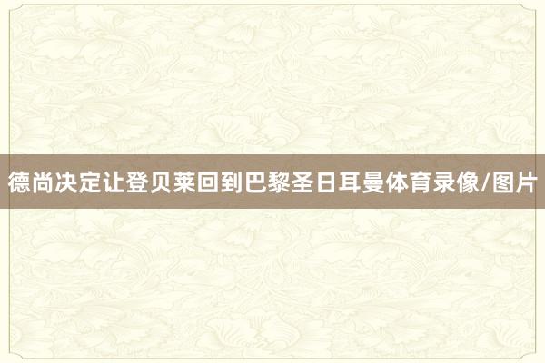 德尚决定让登贝莱回到巴黎圣日耳曼体育录像/图片