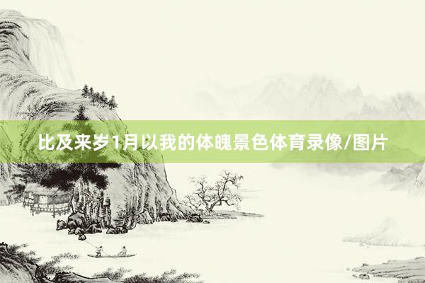 比及来岁1月以我的体魄景色体育录像/图片