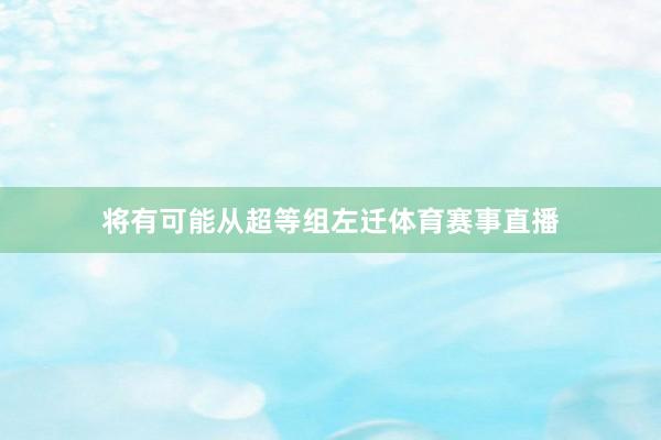 将有可能从超等组左迁体育赛事直播