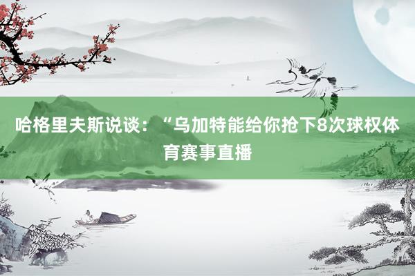 哈格里夫斯说谈：“乌加特能给你抢下8次球权体育赛事直播