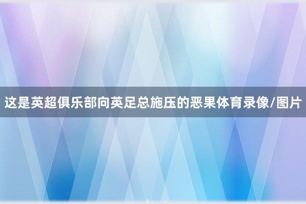 这是英超俱乐部向英足总施压的恶果体育录像/图片