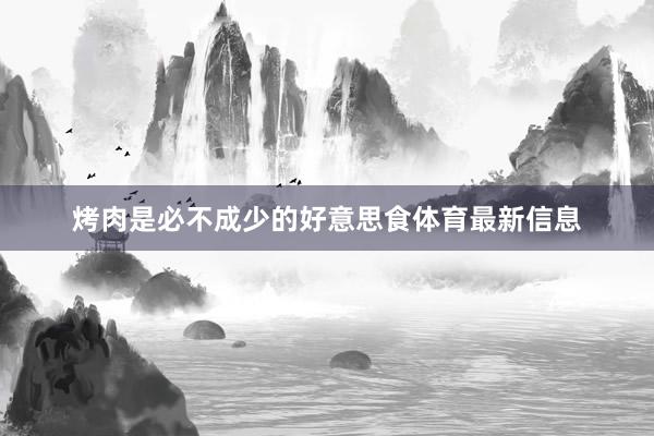 烤肉是必不成少的好意思食体育最新信息