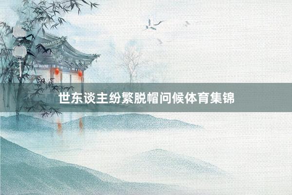 世东谈主纷繁脱帽问候体育集锦