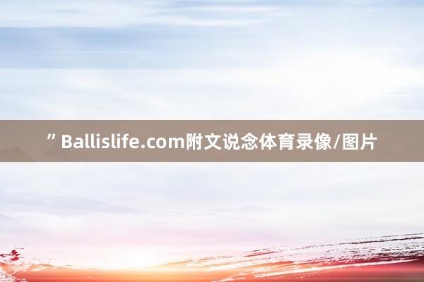 ”Ballislife.com附文说念体育录像/图片