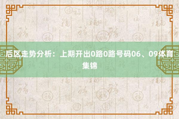 后区走势分析：上期开出0路0路号码06、09体育集锦