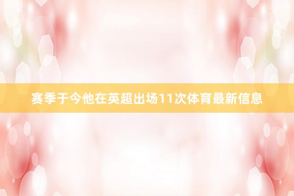 赛季于今他在英超出场11次体育最新信息