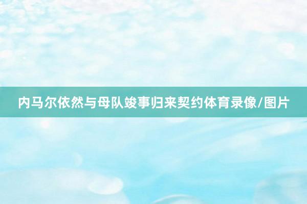 内马尔依然与母队竣事归来契约体育录像/图片
