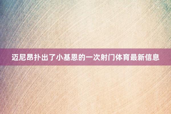 迈尼昂扑出了小基恩的一次射门体育最新信息