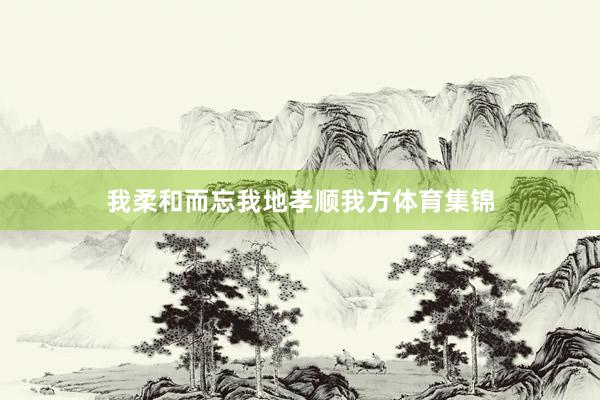 我柔和而忘我地孝顺我方体育集锦