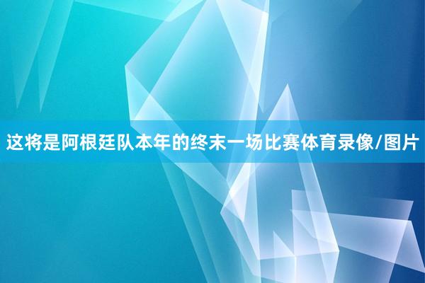 这将是阿根廷队本年的终末一场比赛体育录像/图片