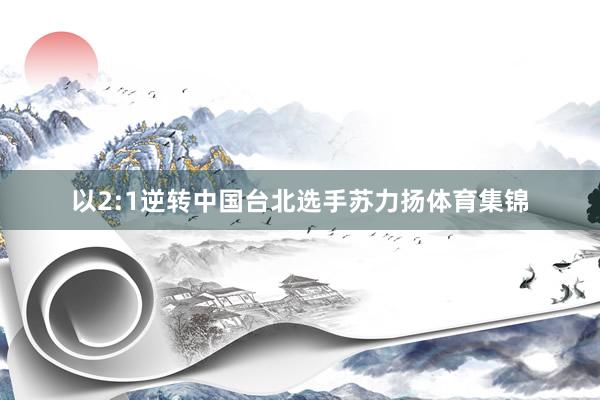以2:1逆转中国台北选手苏力扬体育集锦