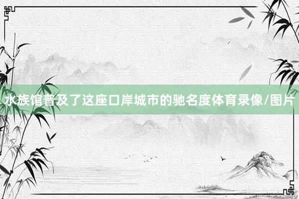 水族馆普及了这座口岸城市的驰名度体育录像/图片