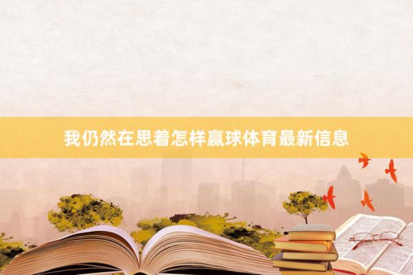 我仍然在思着怎样赢球体育最新信息
