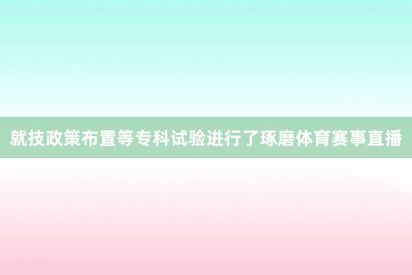 就技政策布置等专科试验进行了琢磨体育赛事直播