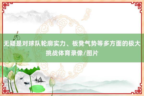 无疑是对球队轮廓实力、板凳气势等多方面的极大挑战体育录像/图片