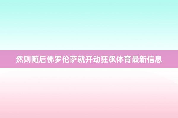 然则随后佛罗伦萨就开动狂飙体育最新信息