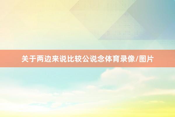 关于两边来说比较公说念体育录像/图片