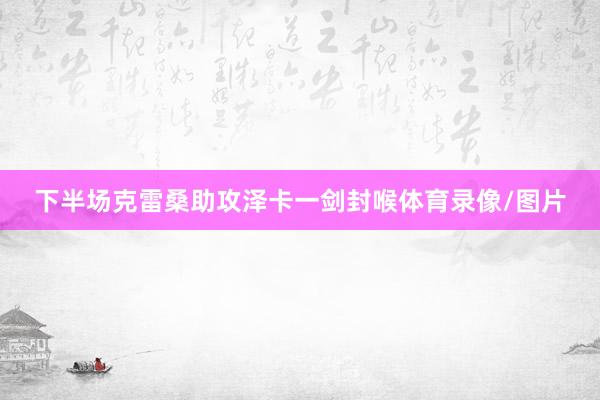 下半场克雷桑助攻泽卡一剑封喉体育录像/图片