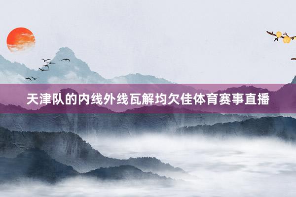 天津队的内线外线瓦解均欠佳体育赛事直播