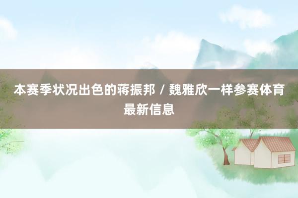 本赛季状况出色的蒋振邦 / 魏雅欣一样参赛体育最新信息