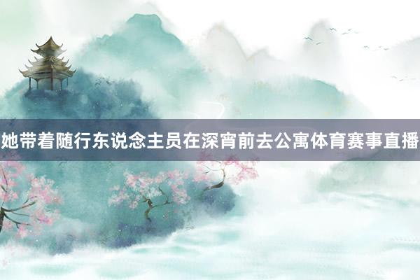 她带着随行东说念主员在深宵前去公寓体育赛事直播