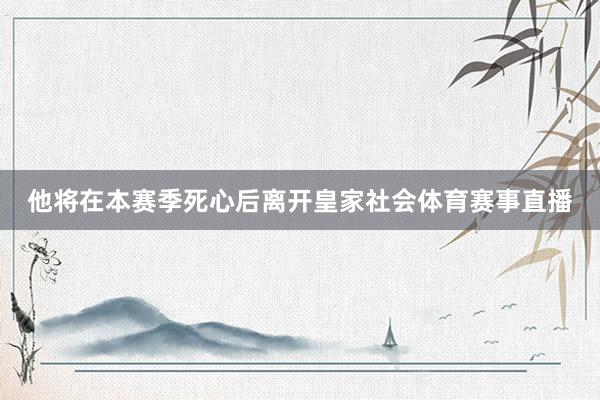 他将在本赛季死心后离开皇家社会体育赛事直播