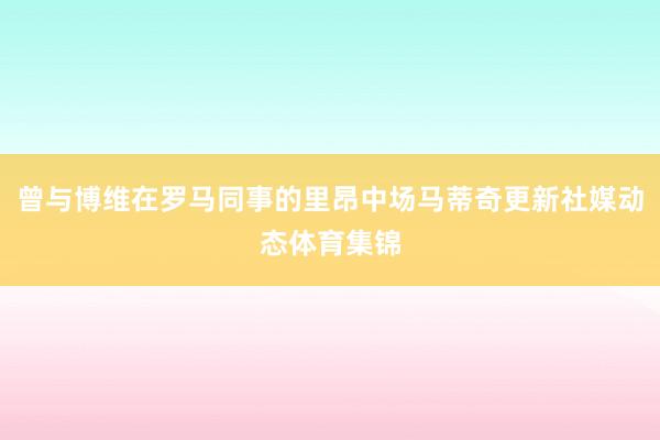 曾与博维在罗马同事的里昂中场马蒂奇更新社媒动态体育集锦