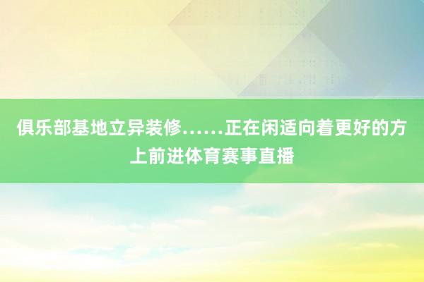 俱乐部基地立异装修……正在闲适向着更好的方上前进体育赛事直播