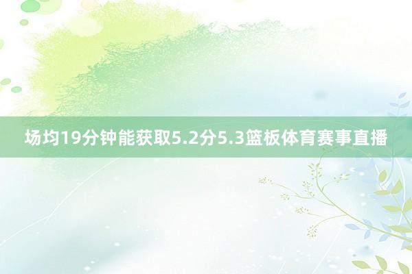 场均19分钟能获取5.2分5.3篮板体育赛事直播