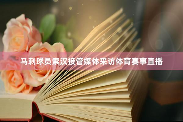 马刺球员索汉接管媒体采访体育赛事直播